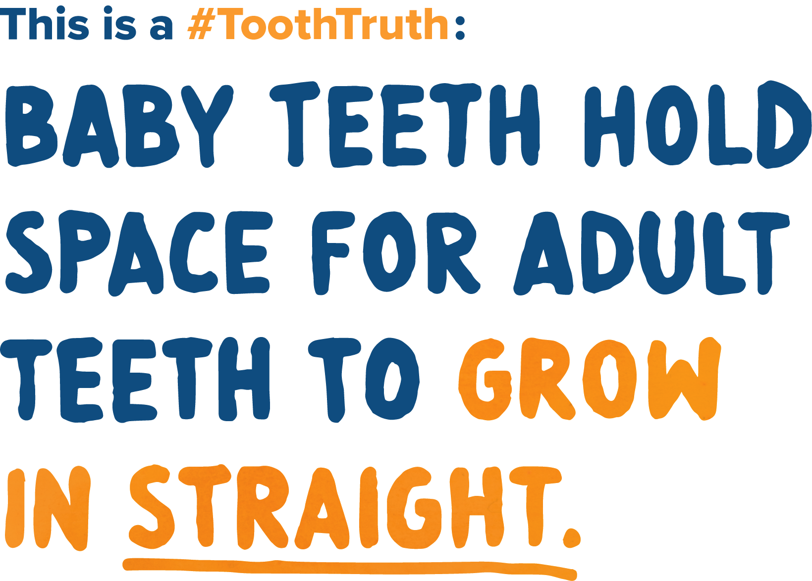 Baby teeth hold space for adult teeth to grow in straight.